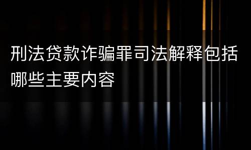 刑法贷款诈骗罪司法解释包括哪些主要内容