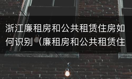 浙江廉租房和公共租赁住房如何识别（廉租房和公共租赁住房有什么区别）