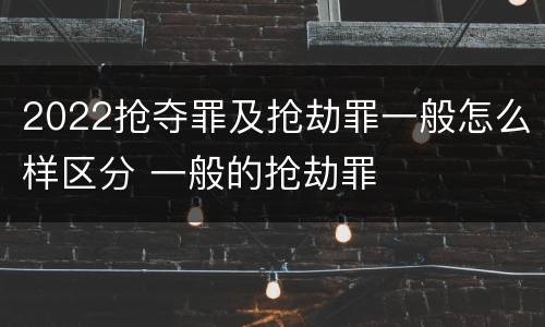 2022抢夺罪及抢劫罪一般怎么样区分 一般的抢劫罪