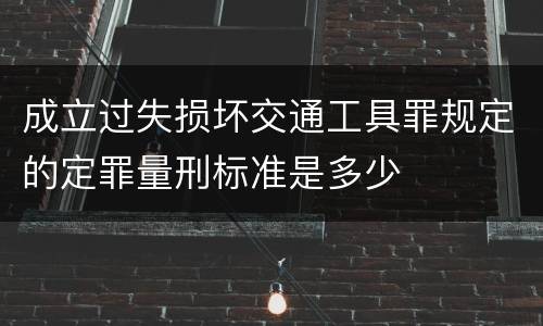 成立过失损坏交通工具罪规定的定罪量刑标准是多少