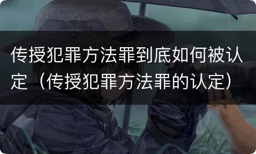 传授犯罪方法罪到底如何被认定（传授犯罪方法罪的认定）