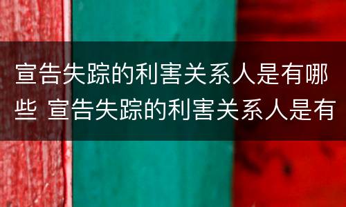 宣告失踪的利害关系人是有哪些 宣告失踪的利害关系人是有哪些情形