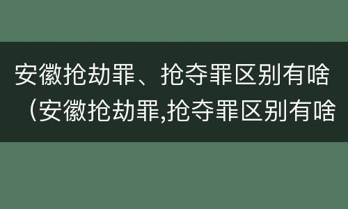 安徽抢劫罪、抢夺罪区别有啥（安徽抢劫罪,抢夺罪区别有啥）