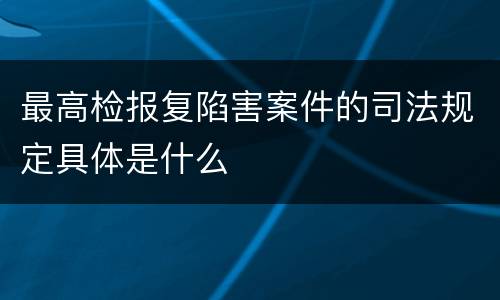 最高检报复陷害案件的司法规定具体是什么