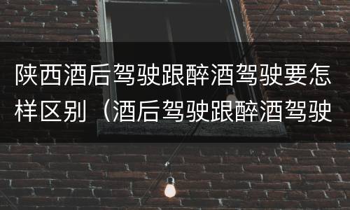 陕西酒后驾驶跟醉酒驾驶要怎样区别（酒后驾驶跟醉酒驾驶的区别）