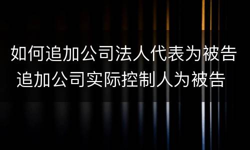 如何追加公司法人代表为被告 追加公司实际控制人为被告