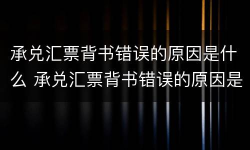 承兑汇票背书错误的原因是什么 承兑汇票背书错误的原因是什么呢