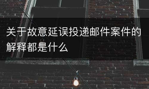 关于故意延误投递邮件案件的解释都是什么