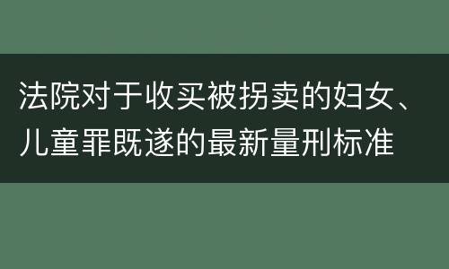 法院对于收买被拐卖的妇女、儿童罪既遂的最新量刑标准