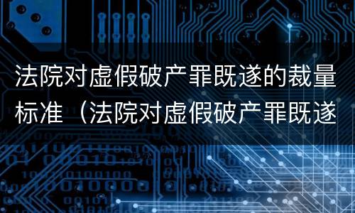 法院对虚假破产罪既遂的裁量标准（法院对虚假破产罪既遂的裁量标准是）