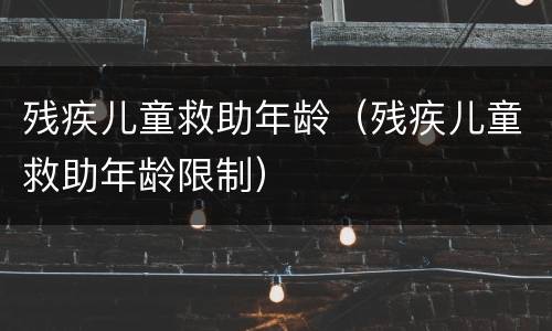 残疾儿童救助年龄（残疾儿童救助年龄限制）