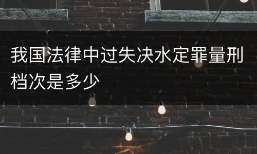 我国法律中过失决水定罪量刑档次是多少