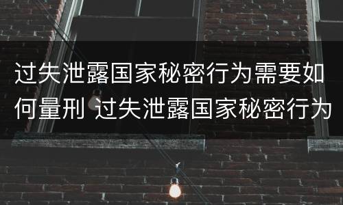 过失泄露国家秘密行为需要如何量刑 过失泄露国家秘密行为需要如何量刑呢