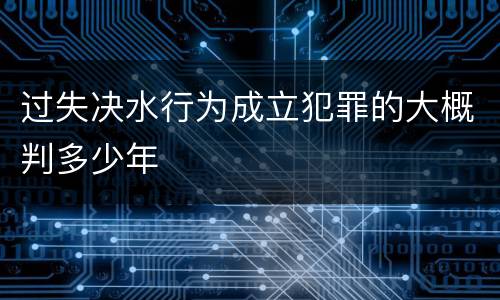 过失决水行为成立犯罪的大概判多少年