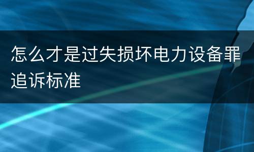 怎么才是过失损坏电力设备罪追诉标准
