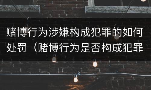 赌博行为涉嫌构成犯罪的如何处罚（赌博行为是否构成犯罪）