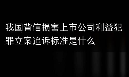 我国背信损害上市公司利益犯罪立案追诉标准是什么
