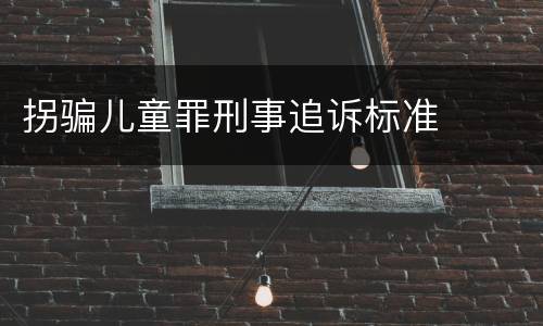 拐骗儿童罪刑事追诉标准