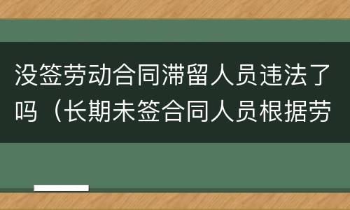 没签劳动合同滞留人员违法了吗（长期未签合同人员根据劳动法如何处理）