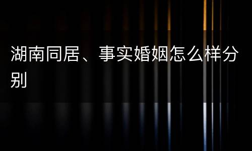 湖南同居、事实婚姻怎么样分别