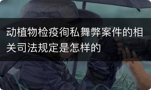 动植物检疫徇私舞弊案件的相关司法规定是怎样的