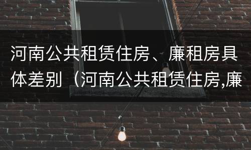 河南公共租赁住房、廉租房具体差别（河南公共租赁住房,廉租房具体差别大吗）