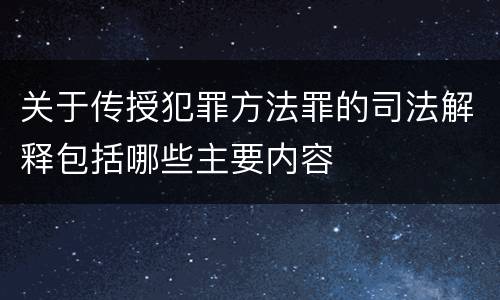 关于传授犯罪方法罪的司法解释包括哪些主要内容