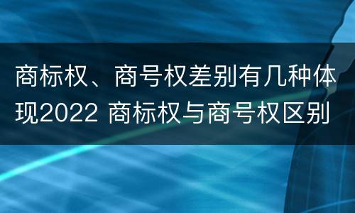 商标权、商号权差别有几种体现2022 商标权与商号权区别