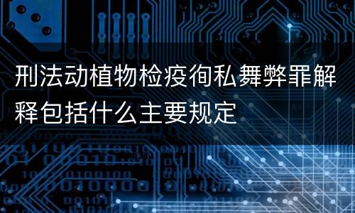 刑法动植物检疫徇私舞弊罪解释包括什么主要规定