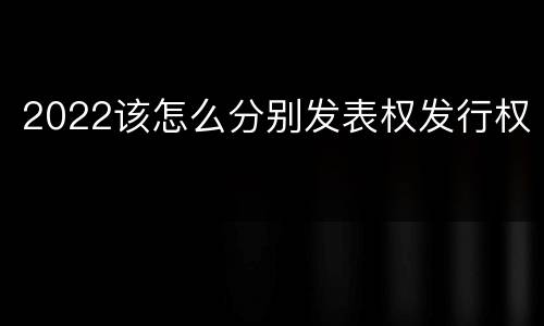 2022该怎么分别发表权发行权