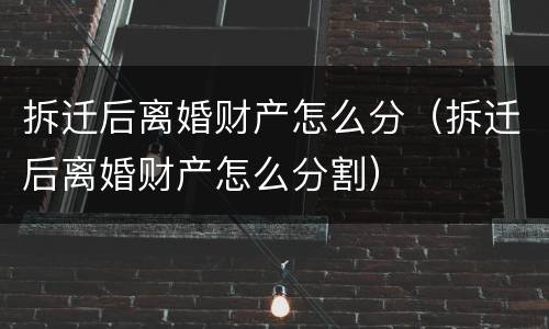 拆迁后离婚财产怎么分（拆迁后离婚财产怎么分割）