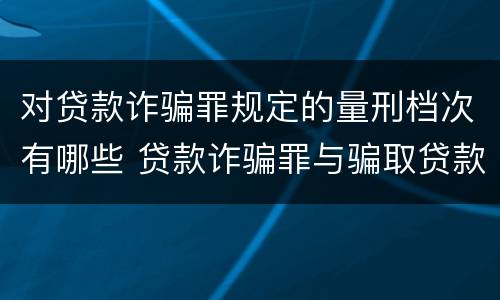 对贷款诈骗罪规定的量刑档次有哪些 贷款诈骗罪与骗取贷款罪量刑区别