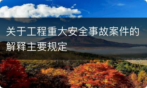 关于工程重大安全事故案件的解释主要规定