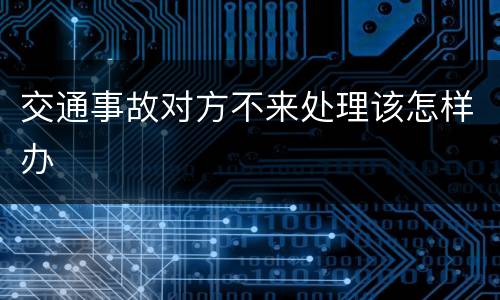 交通事故对方不来处理该怎样办