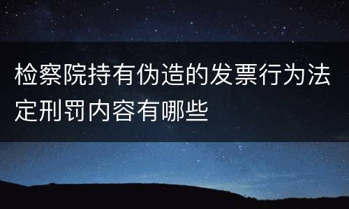 检察院持有伪造的发票行为法定刑罚内容有哪些