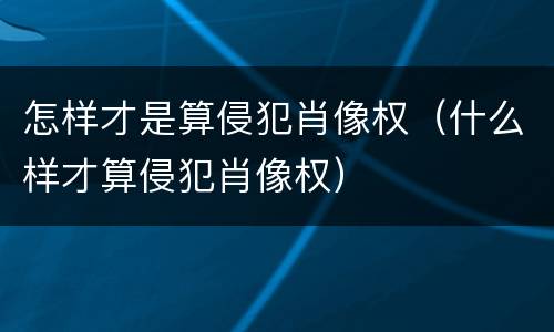 怎样才是算侵犯肖像权（什么样才算侵犯肖像权）