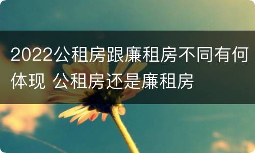 2022公租房跟廉租房不同有何体现 公租房还是廉租房