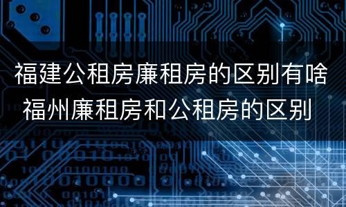 福建公租房廉租房的区别有啥 福州廉租房和公租房的区别
