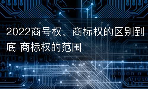 2022商号权、商标权的区别到底 商标权的范围
