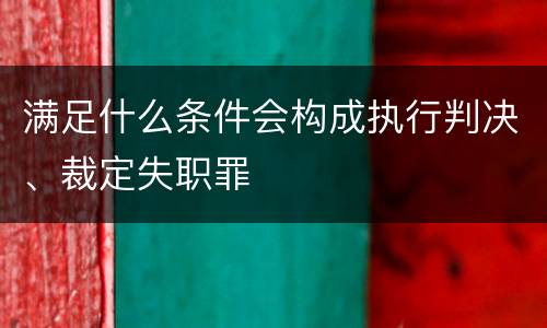 满足什么条件会构成执行判决、裁定失职罪