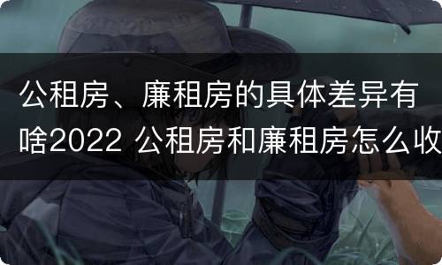 公租房、廉租房的具体差异有啥2022 公租房和廉租房怎么收费