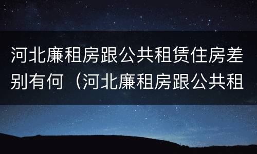 河北廉租房跟公共租赁住房差别有何（河北廉租房跟公共租赁住房差别有何原因）