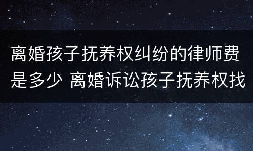 离婚孩子抚养权纠纷的律师费是多少 离婚诉讼孩子抚养权找个律师需要多少钱