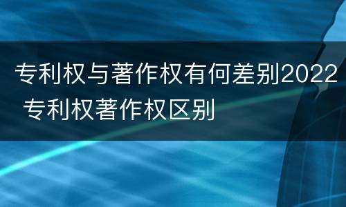 专利权与著作权有何差别2022 专利权著作权区别