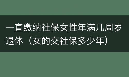 一直缴纳社保女性年满几周岁退休（女的交社保多少年）