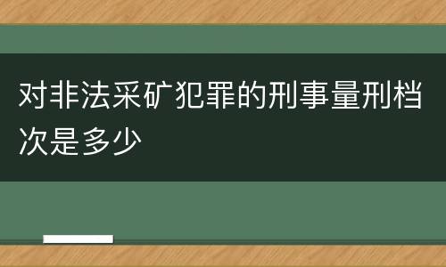 对非法采矿犯罪的刑事量刑档次是多少