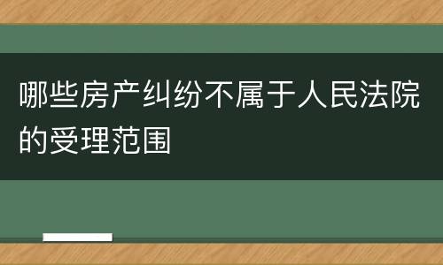 哪些房产纠纷不属于人民法院的受理范围