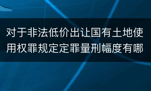 对于非法低价出让国有土地使用权罪规定定罪量刑幅度有哪些