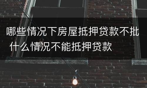 哪些情况下房屋抵押贷款不批 什么情况不能抵押贷款