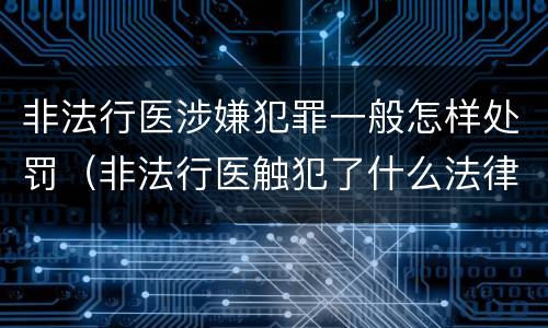 非法行医涉嫌犯罪一般怎样处罚（非法行医触犯了什么法律）
